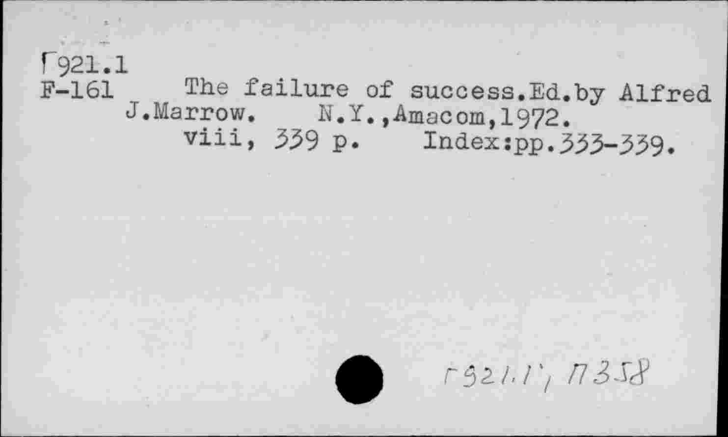 ﻿F921.1
F-161 The failure of success.Ed.by Alfred
J.Marrow. N.Y.»Amacom,1972.
viii, ^39 p. Index:pp.3^3-339.